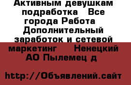 Активным девушкам подработка - Все города Работа » Дополнительный заработок и сетевой маркетинг   . Ненецкий АО,Пылемец д.